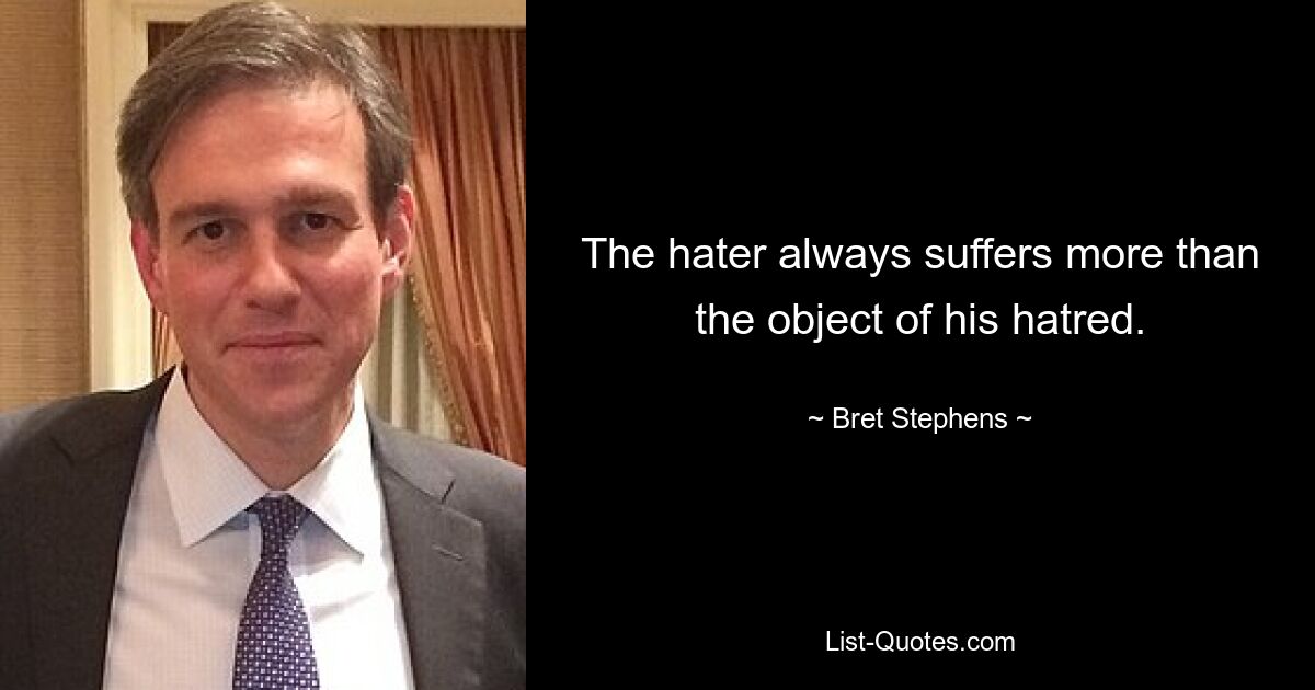 The hater always suffers more than the object of his hatred. — © Bret Stephens