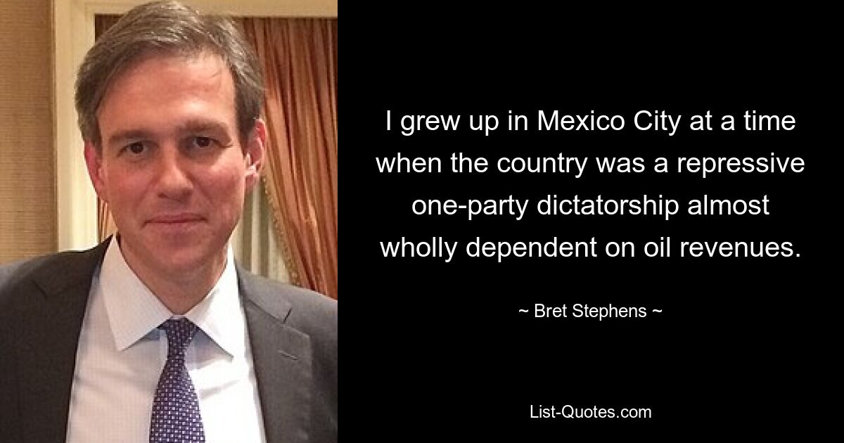 I grew up in Mexico City at a time when the country was a repressive one-party dictatorship almost wholly dependent on oil revenues. — © Bret Stephens