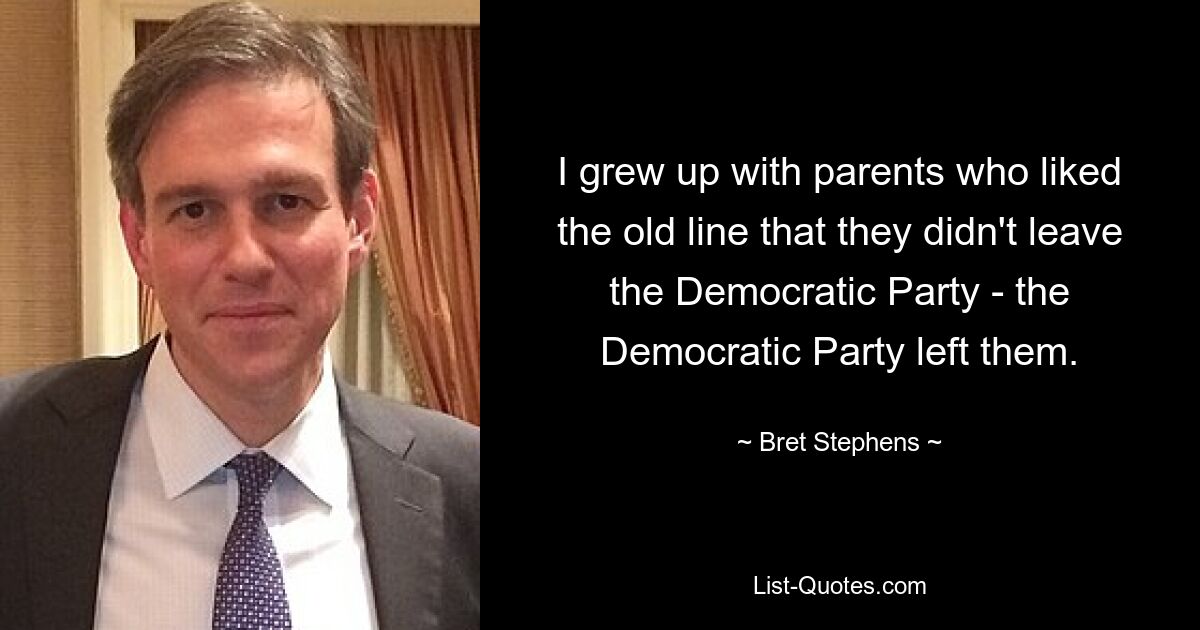 I grew up with parents who liked the old line that they didn't leave the Democratic Party - the Democratic Party left them. — © Bret Stephens