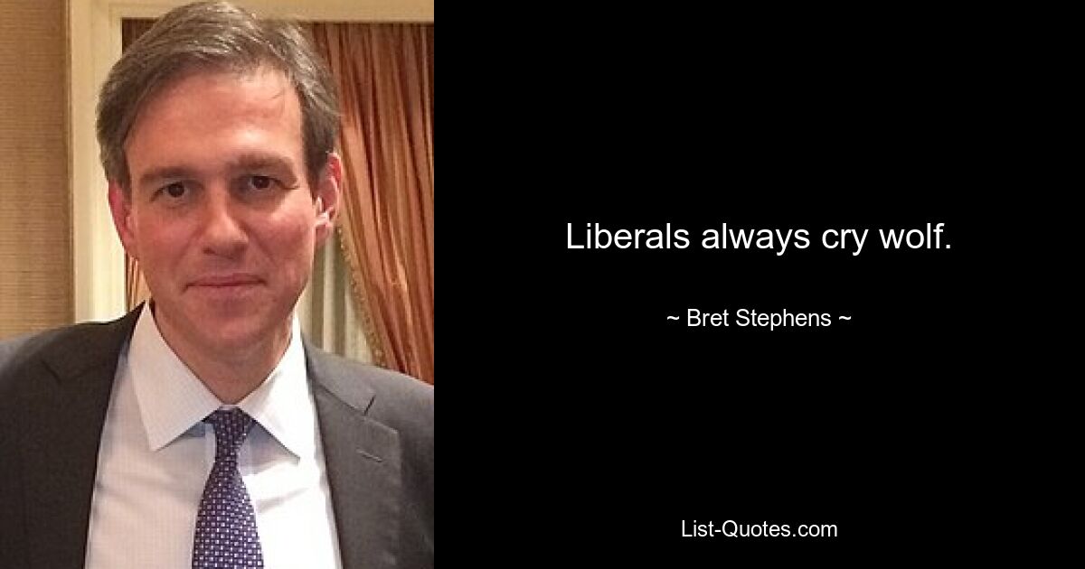 Liberals always cry wolf. — © Bret Stephens