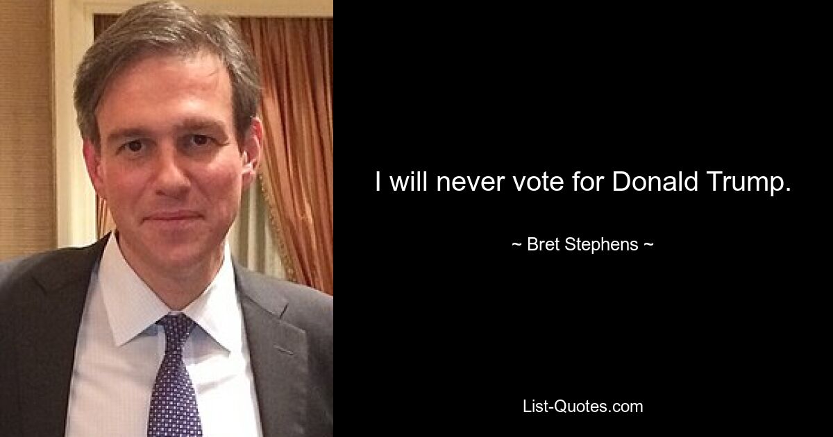 I will never vote for Donald Trump. — © Bret Stephens