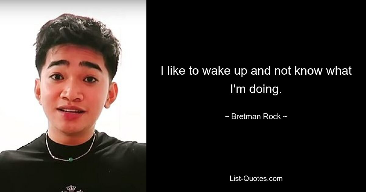 I like to wake up and not know what I'm doing. — © Bretman Rock