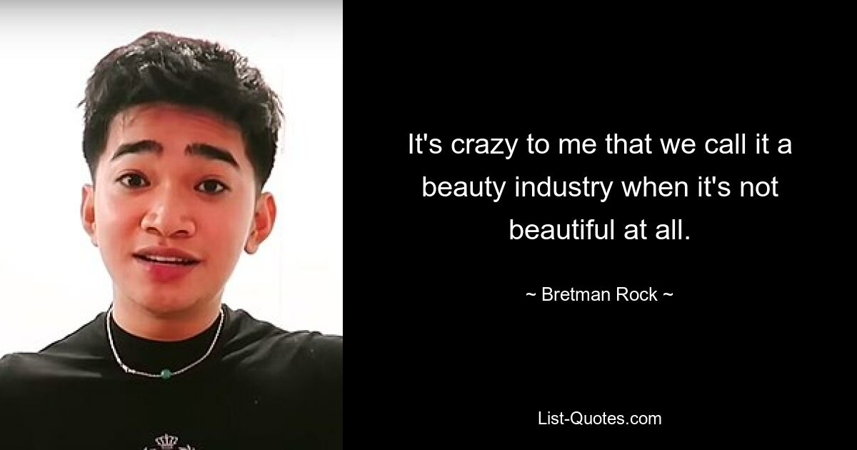 It's crazy to me that we call it a beauty industry when it's not beautiful at all. — © Bretman Rock