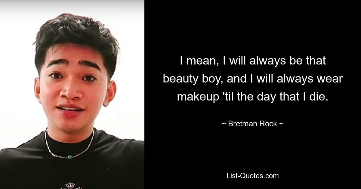 I mean, I will always be that beauty boy, and I will always wear makeup 'til the day that I die. — © Bretman Rock