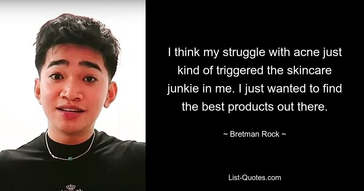 I think my struggle with acne just kind of triggered the skincare junkie in me. I just wanted to find the best products out there. — © Bretman Rock