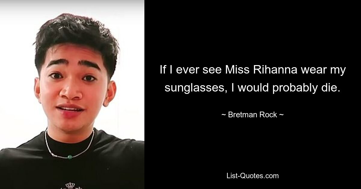 If I ever see Miss Rihanna wear my sunglasses, I would probably die. — © Bretman Rock