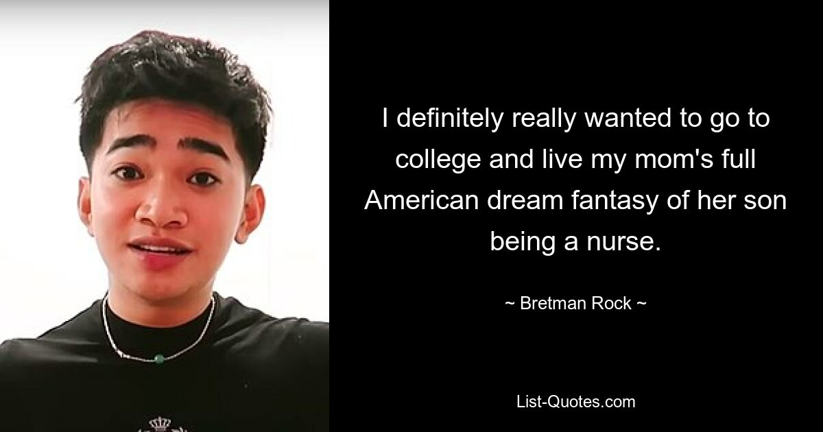 I definitely really wanted to go to college and live my mom's full American dream fantasy of her son being a nurse. — © Bretman Rock