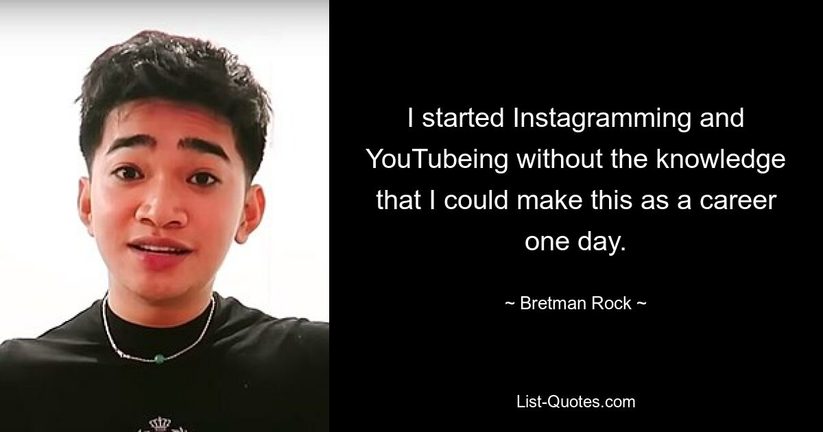 I started Instagramming and YouTubeing without the knowledge that I could make this as a career one day. — © Bretman Rock