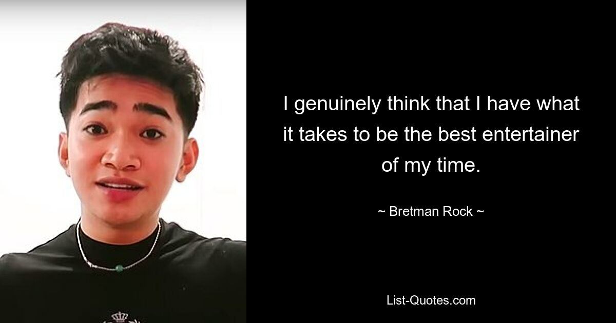 I genuinely think that I have what it takes to be the best entertainer of my time. — © Bretman Rock