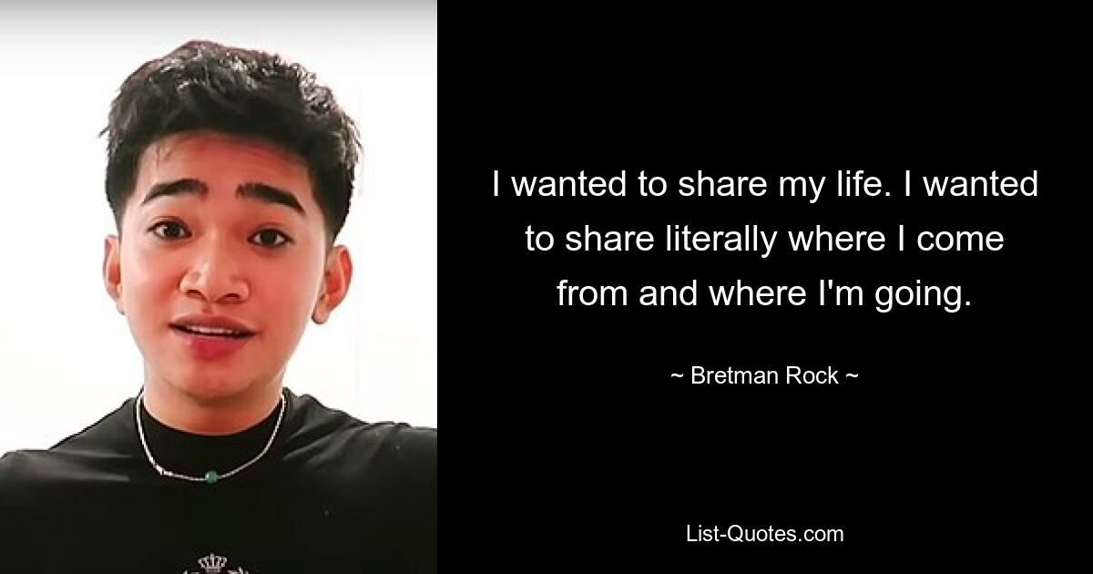 I wanted to share my life. I wanted to share literally where I come from and where I'm going. — © Bretman Rock