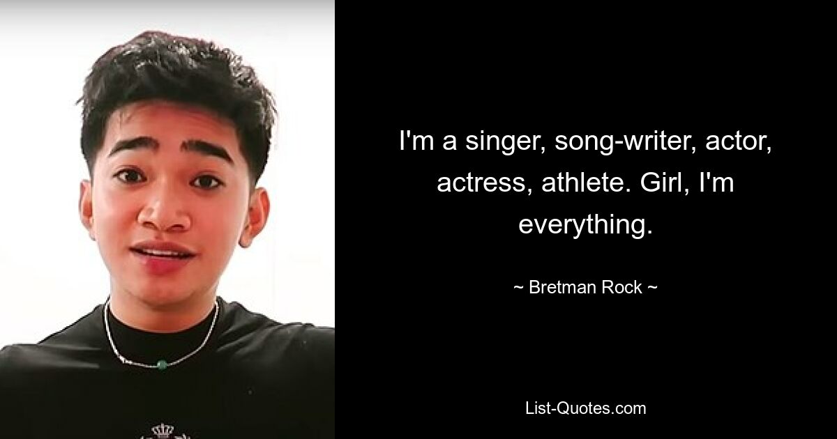 I'm a singer, song-writer, actor, actress, athlete. Girl, I'm everything. — © Bretman Rock