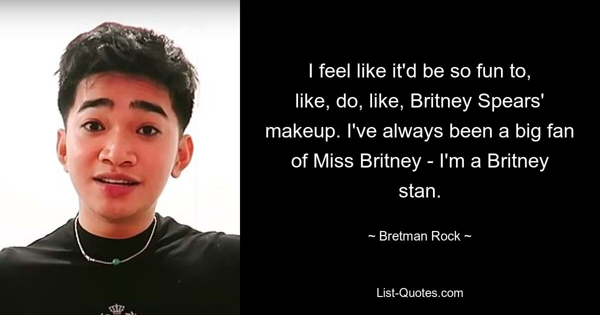 I feel like it'd be so fun to, like, do, like, Britney Spears' makeup. I've always been a big fan of Miss Britney - I'm a Britney stan. — © Bretman Rock