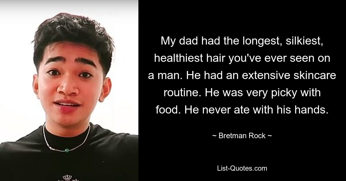 My dad had the longest, silkiest, healthiest hair you've ever seen on a man. He had an extensive skincare routine. He was very picky with food. He never ate with his hands. — © Bretman Rock