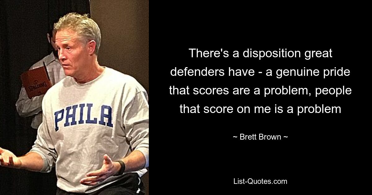 There's a disposition great defenders have - a genuine pride that scores are a problem, people that score on me is a problem — © Brett Brown