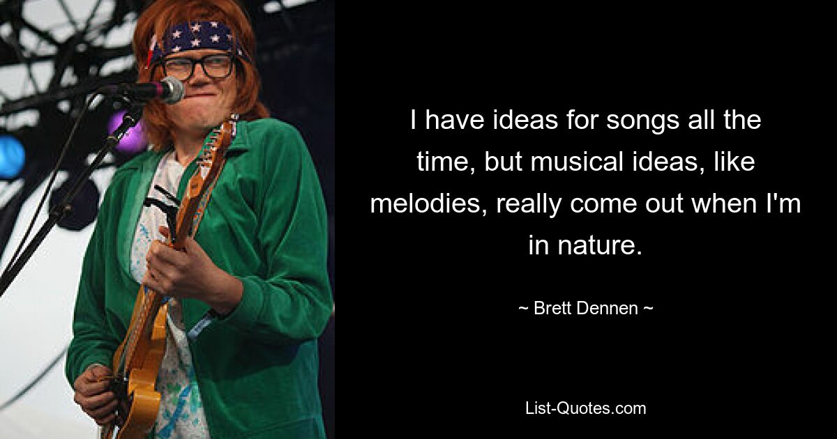 I have ideas for songs all the time, but musical ideas, like melodies, really come out when I'm in nature. — © Brett Dennen