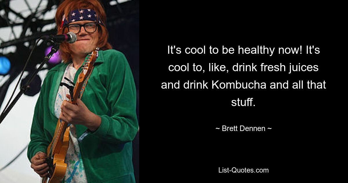 It's cool to be healthy now! It's cool to, like, drink fresh juices and drink Kombucha and all that stuff. — © Brett Dennen