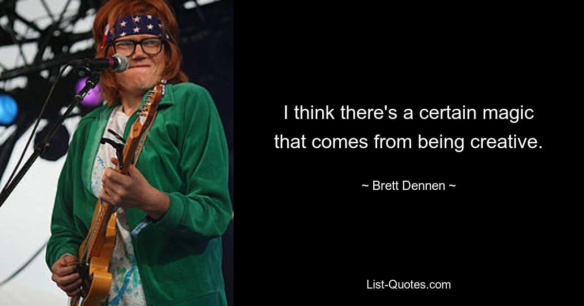 I think there's a certain magic that comes from being creative. — © Brett Dennen