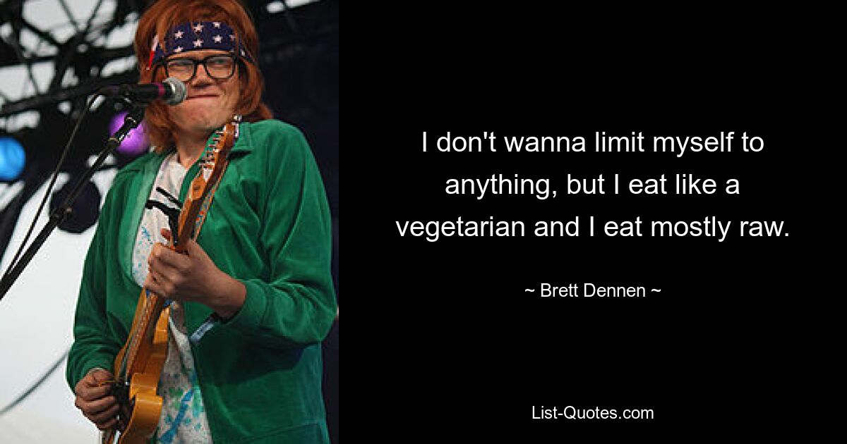 I don't wanna limit myself to anything, but I eat like a vegetarian and I eat mostly raw. — © Brett Dennen