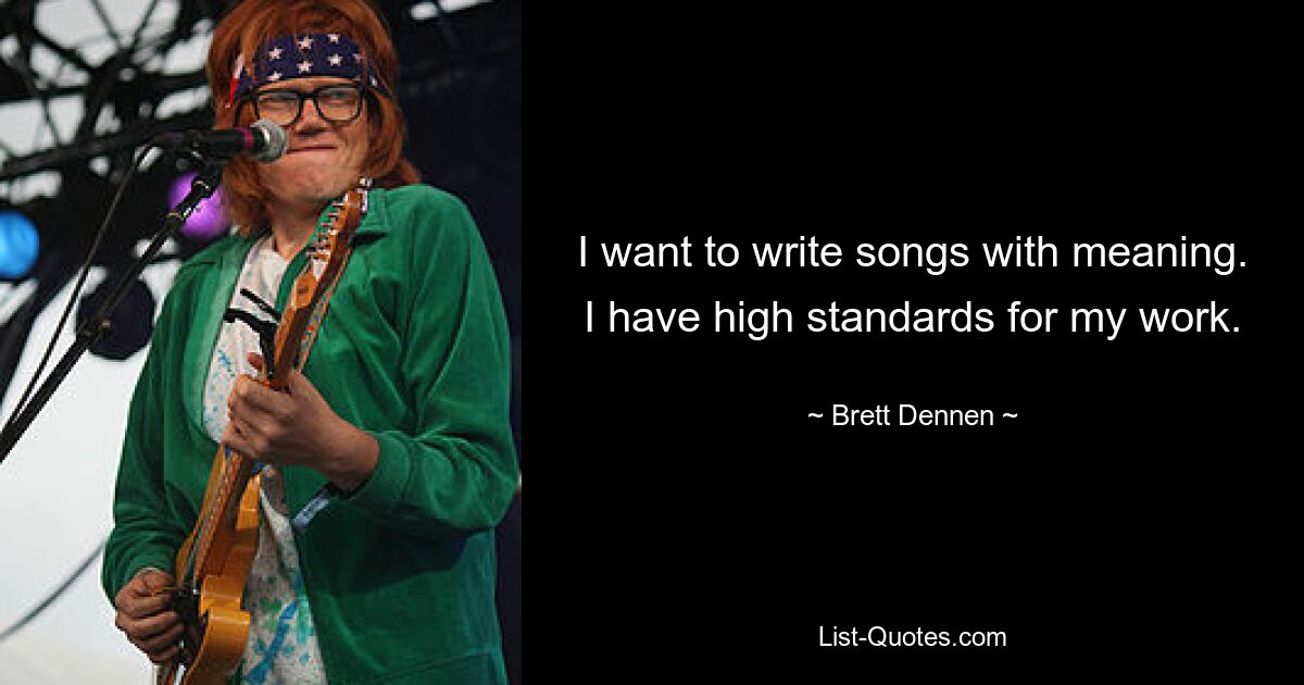 I want to write songs with meaning. I have high standards for my work. — © Brett Dennen