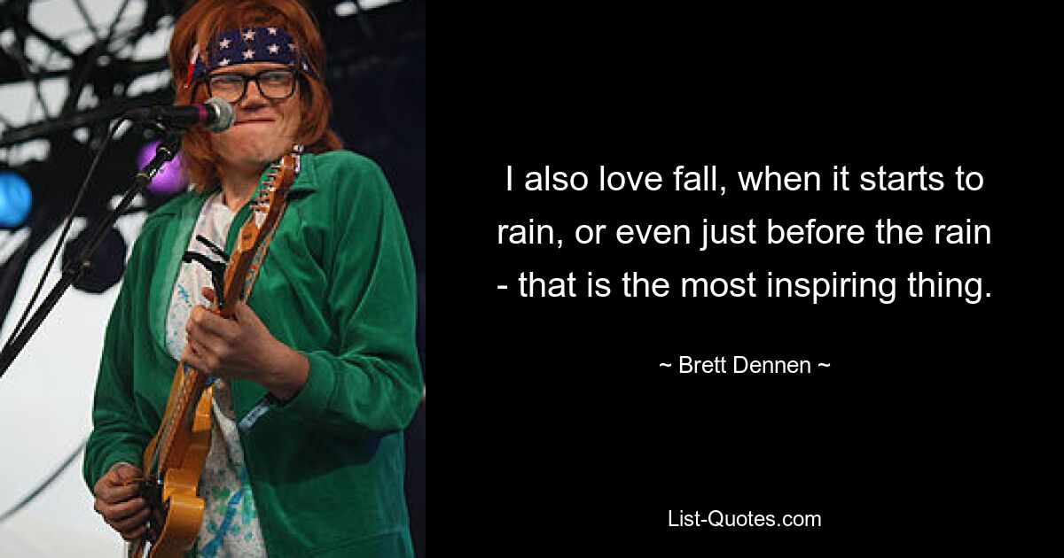 I also love fall, when it starts to rain, or even just before the rain - that is the most inspiring thing. — © Brett Dennen