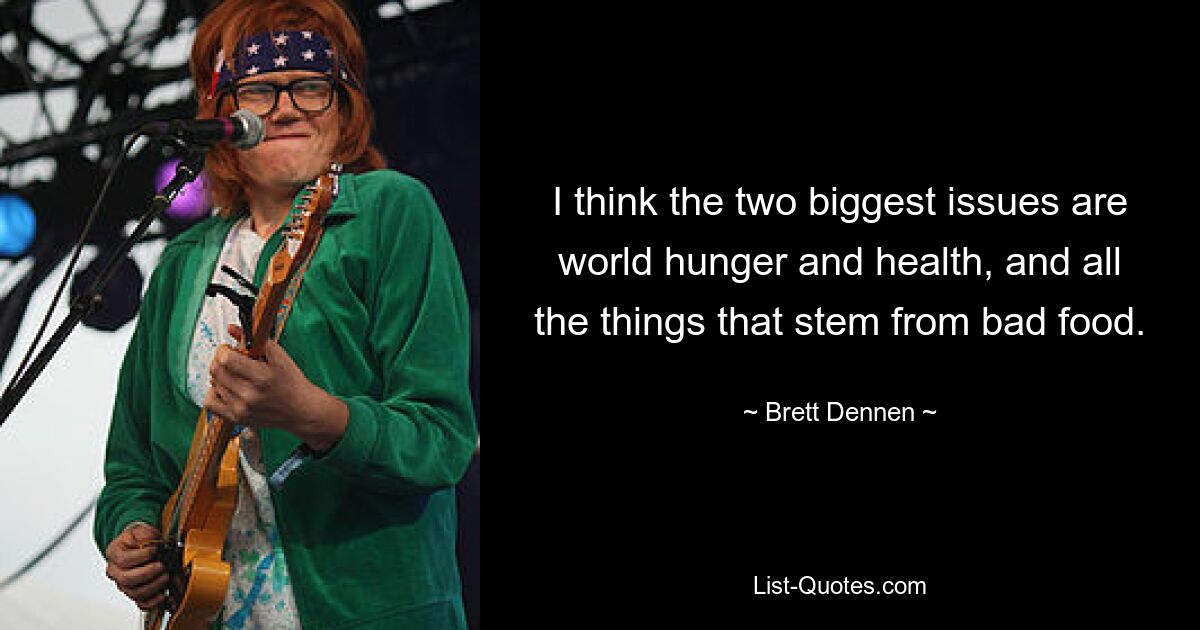 I think the two biggest issues are world hunger and health, and all the things that stem from bad food. — © Brett Dennen