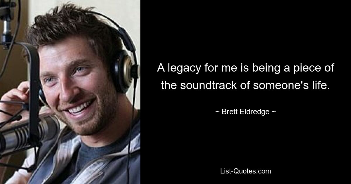 A legacy for me is being a piece of the soundtrack of someone's life. — © Brett Eldredge