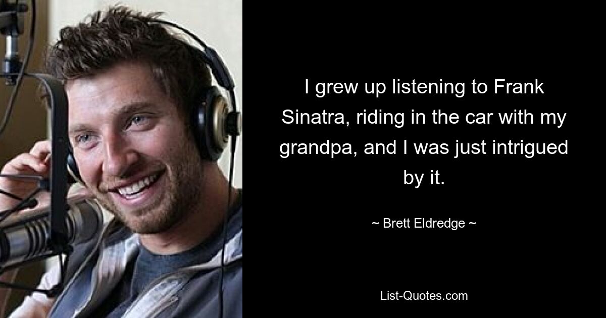 I grew up listening to Frank Sinatra, riding in the car with my grandpa, and I was just intrigued by it. — © Brett Eldredge