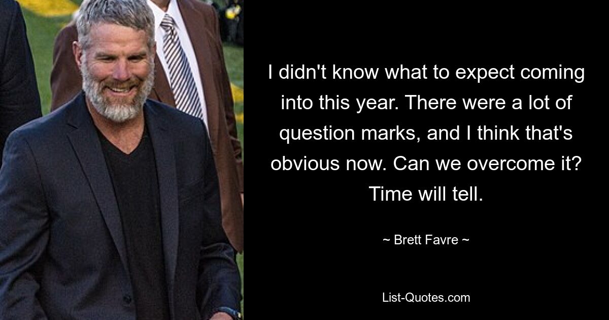 I didn't know what to expect coming into this year. There were a lot of question marks, and I think that's obvious now. Can we overcome it? Time will tell. — © Brett Favre