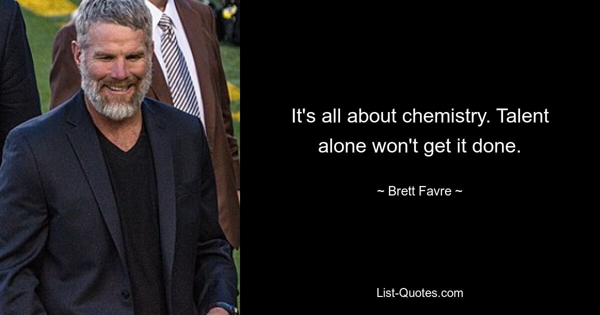 It's all about chemistry. Talent alone won't get it done. — © Brett Favre