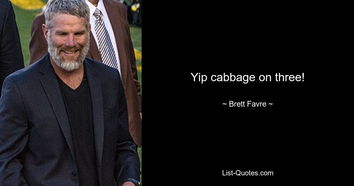 Yip cabbage on three! — © Brett Favre