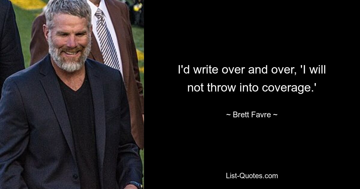 I'd write over and over, 'I will not throw into coverage.' — © Brett Favre