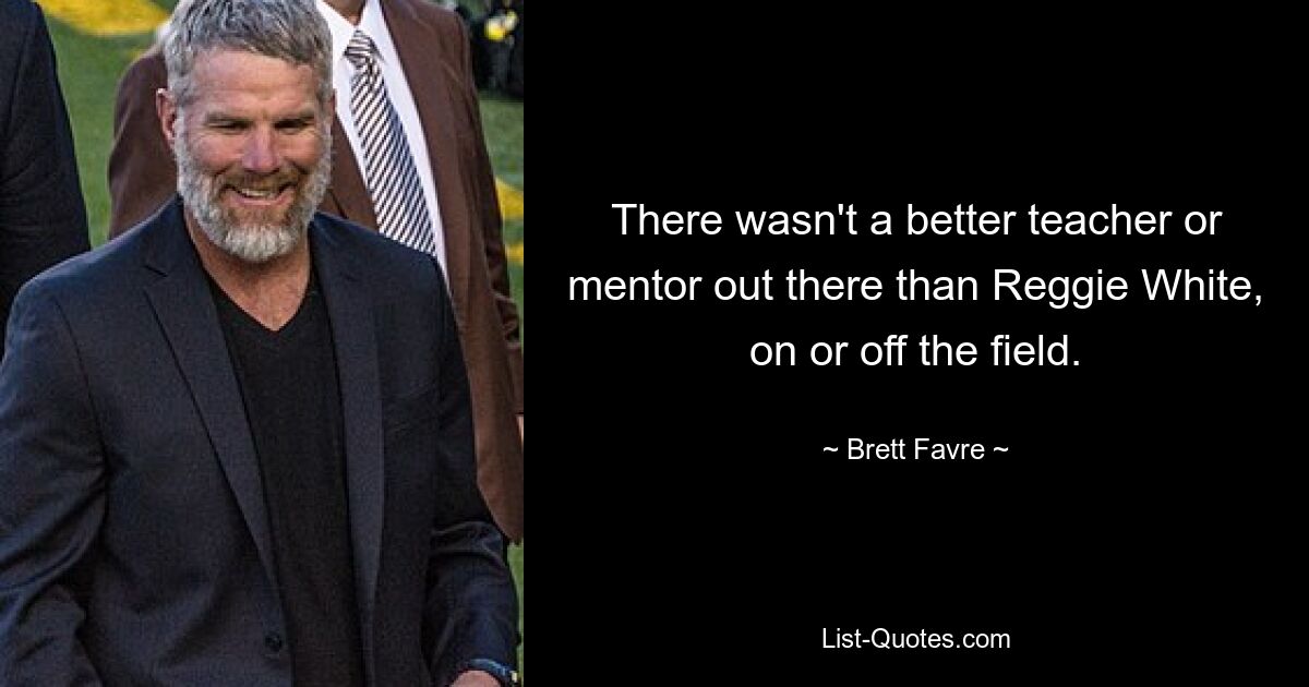 There wasn't a better teacher or mentor out there than Reggie White, on or off the field. — © Brett Favre