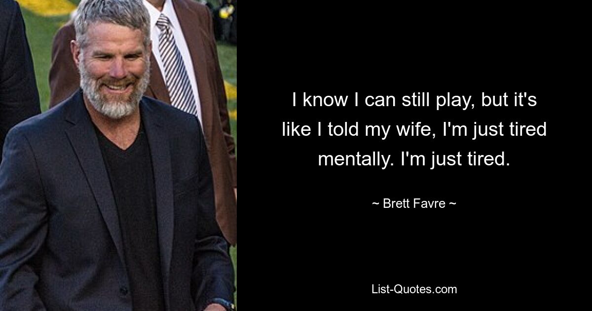 I know I can still play, but it's like I told my wife, I'm just tired mentally. I'm just tired. — © Brett Favre