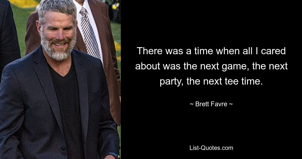 There was a time when all I cared about was the next game, the next party, the next tee time. — © Brett Favre