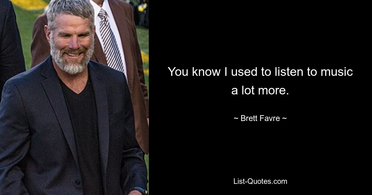 You know I used to listen to music a lot more. — © Brett Favre