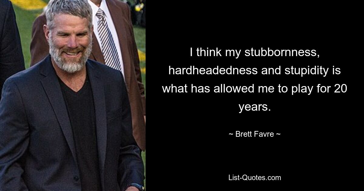 I think my stubbornness, hardheadedness and stupidity is what has allowed me to play for 20 years. — © Brett Favre