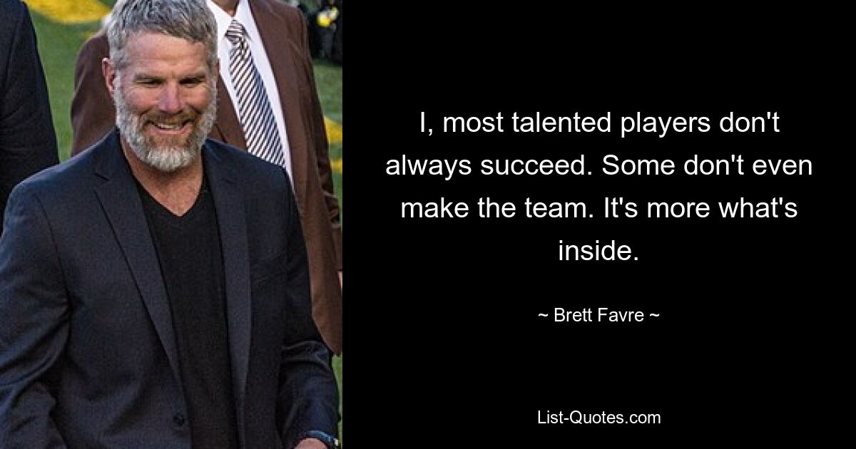 I, most talented players don't always succeed. Some don't even make the team. It's more what's inside. — © Brett Favre