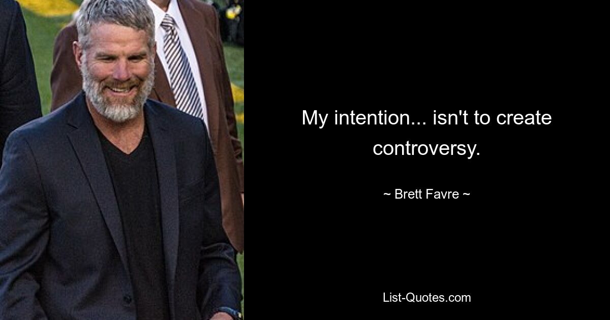 My intention... isn't to create controversy. — © Brett Favre