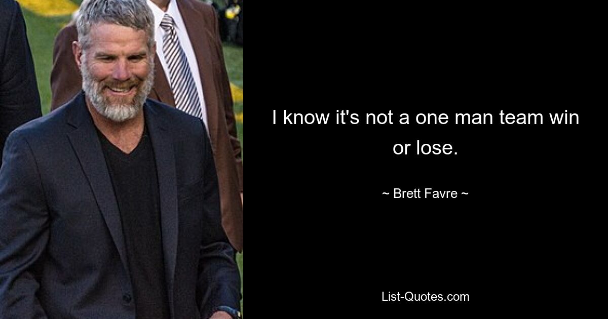 I know it's not a one man team win or lose. — © Brett Favre