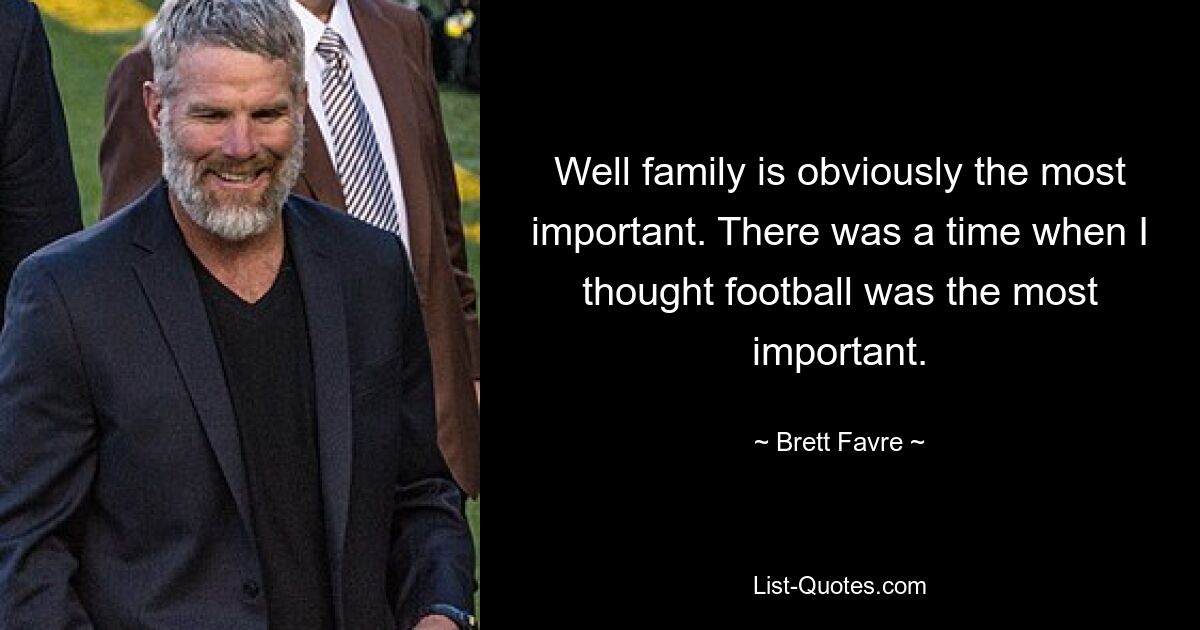 Well family is obviously the most important. There was a time when I thought football was the most important. — © Brett Favre