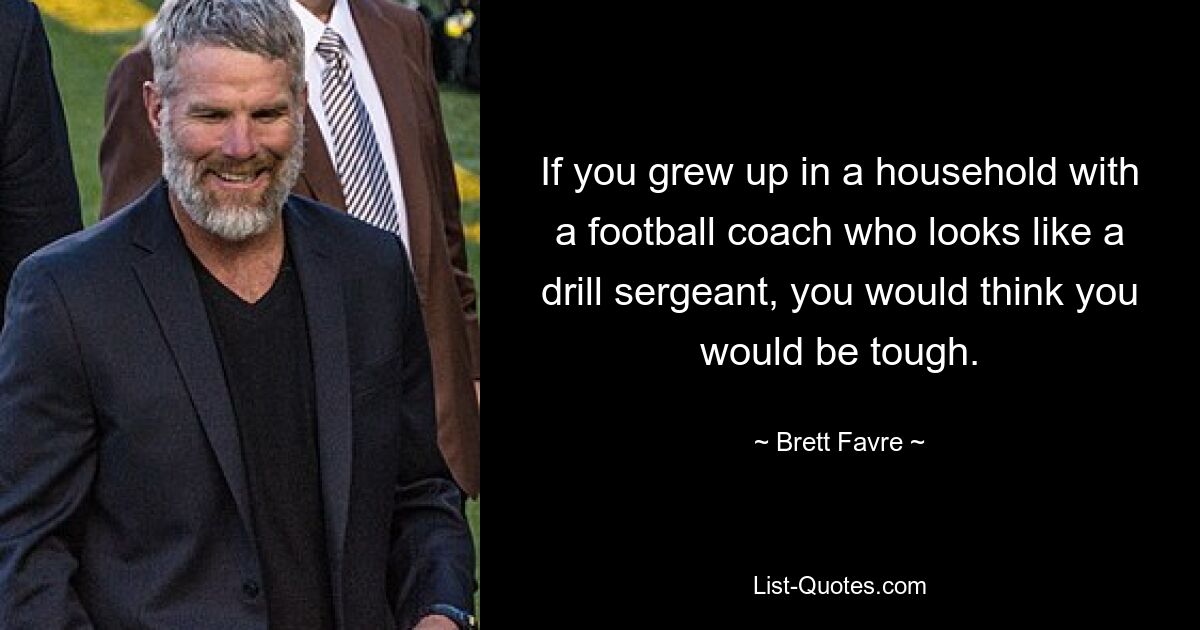 If you grew up in a household with a football coach who looks like a drill sergeant, you would think you would be tough. — © Brett Favre