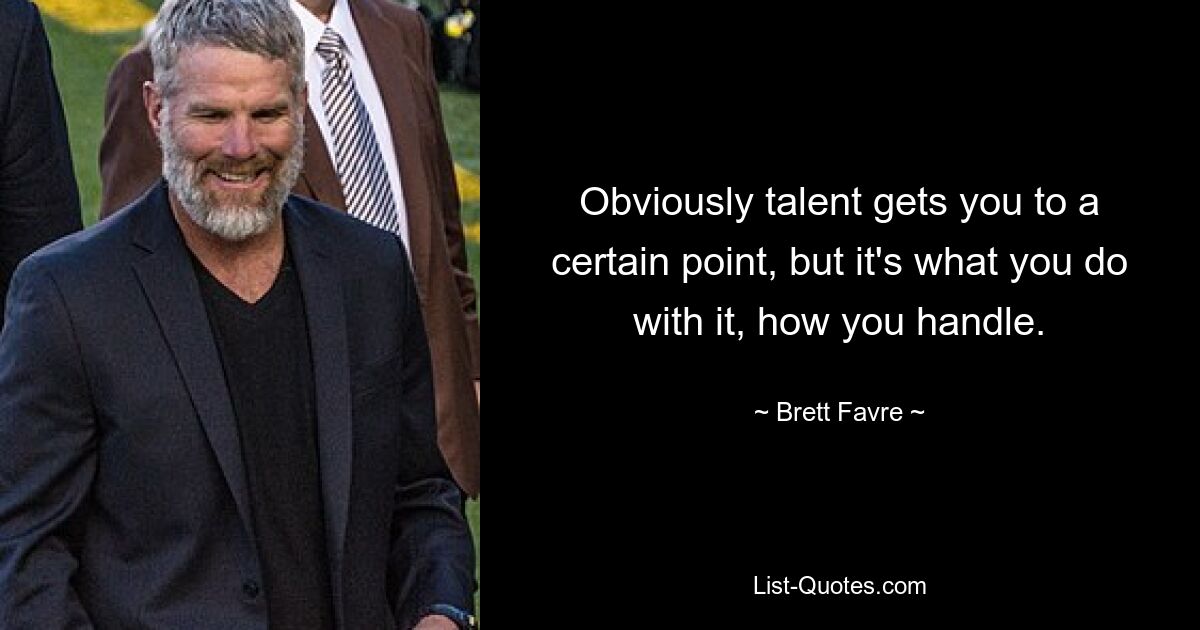 Obviously talent gets you to a certain point, but it's what you do with it, how you handle. — © Brett Favre