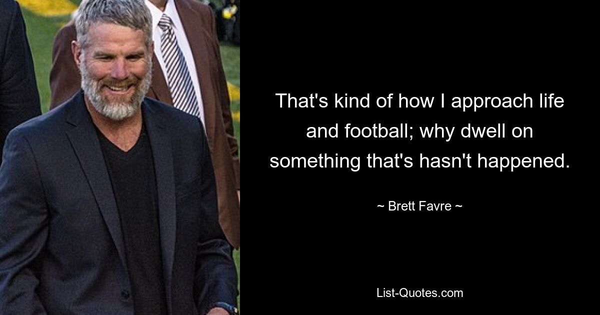 That's kind of how I approach life and football; why dwell on something that's hasn't happened. — © Brett Favre