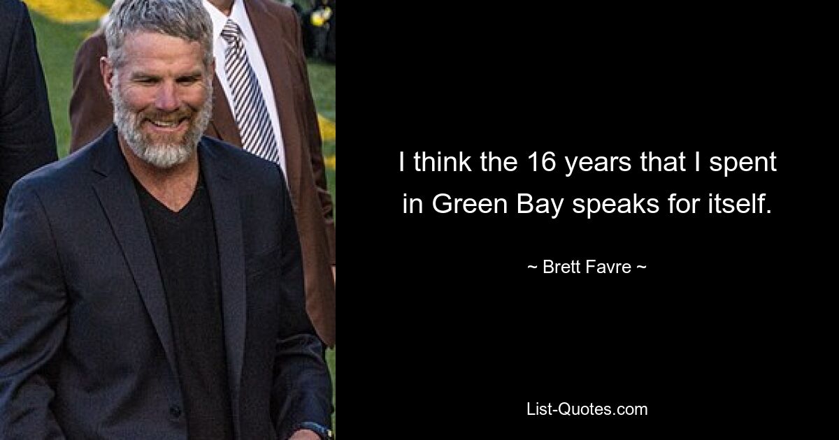 I think the 16 years that I spent in Green Bay speaks for itself. — © Brett Favre