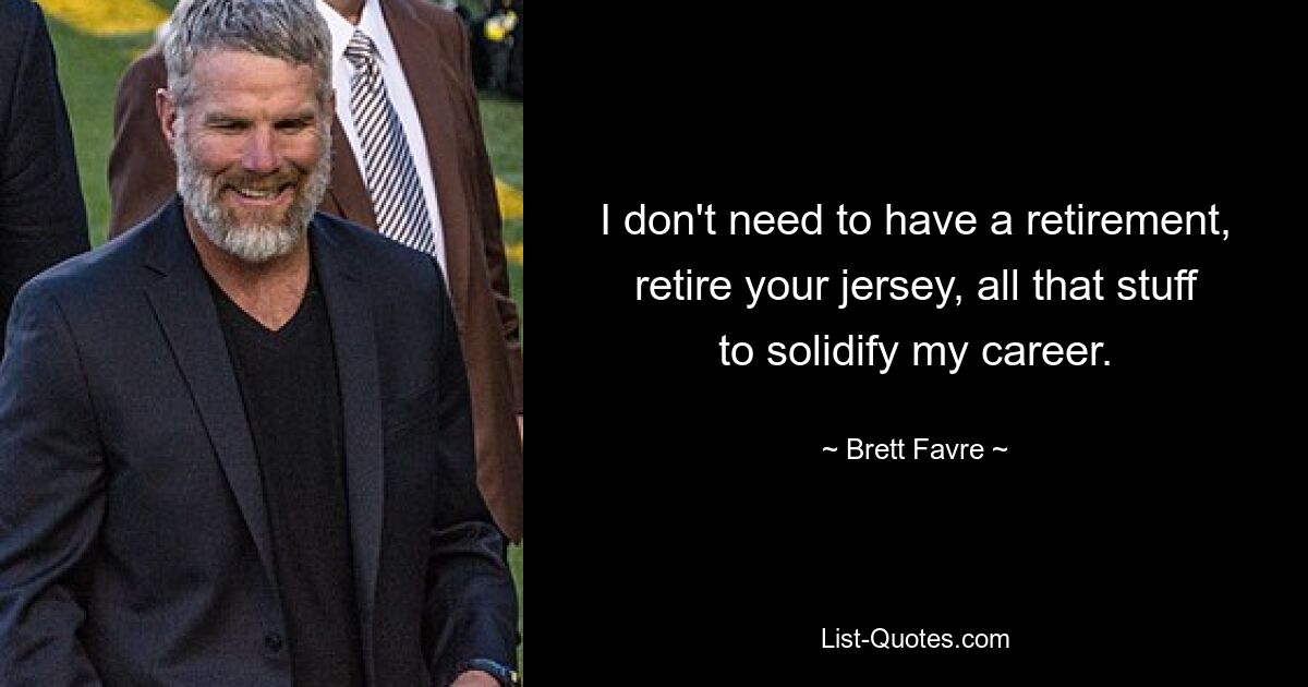 I don't need to have a retirement, retire your jersey, all that stuff to solidify my career. — © Brett Favre