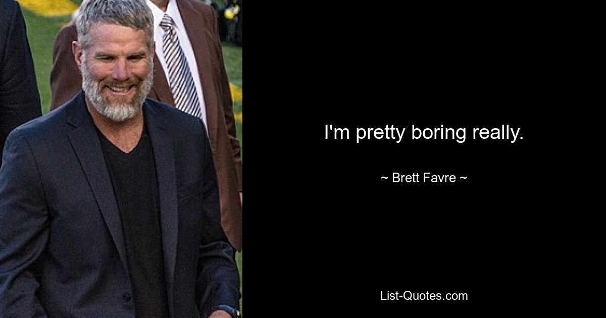 I'm pretty boring really. — © Brett Favre