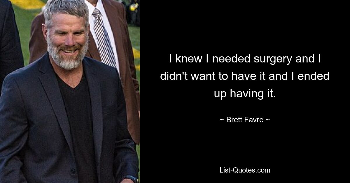 I knew I needed surgery and I didn't want to have it and I ended up having it. — © Brett Favre