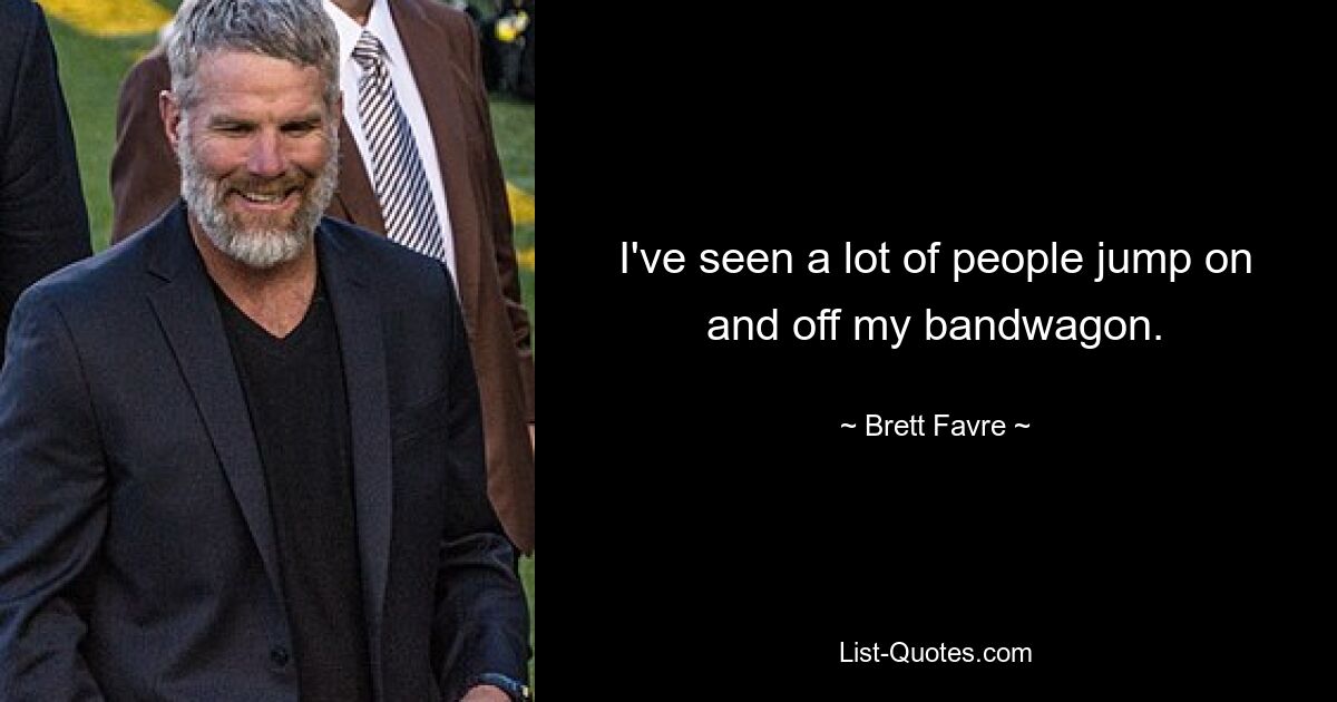 I've seen a lot of people jump on and off my bandwagon. — © Brett Favre