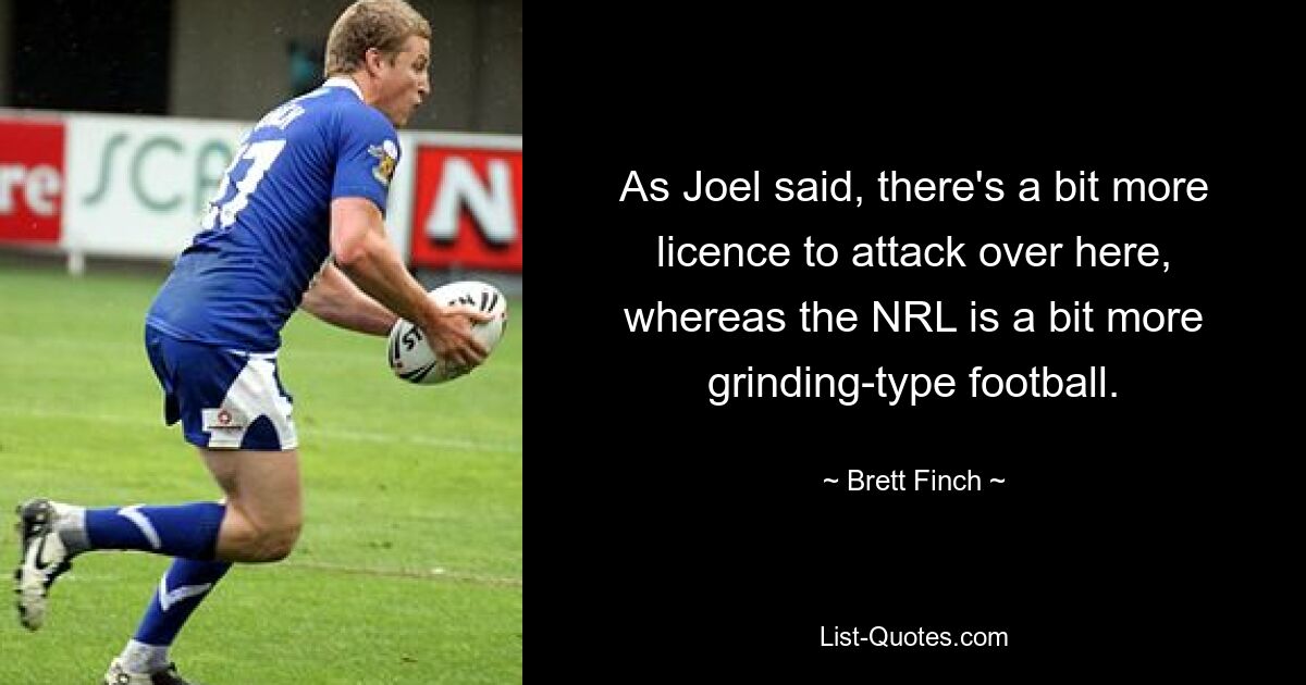 As Joel said, there's a bit more licence to attack over here, whereas the NRL is a bit more grinding-type football. — © Brett Finch