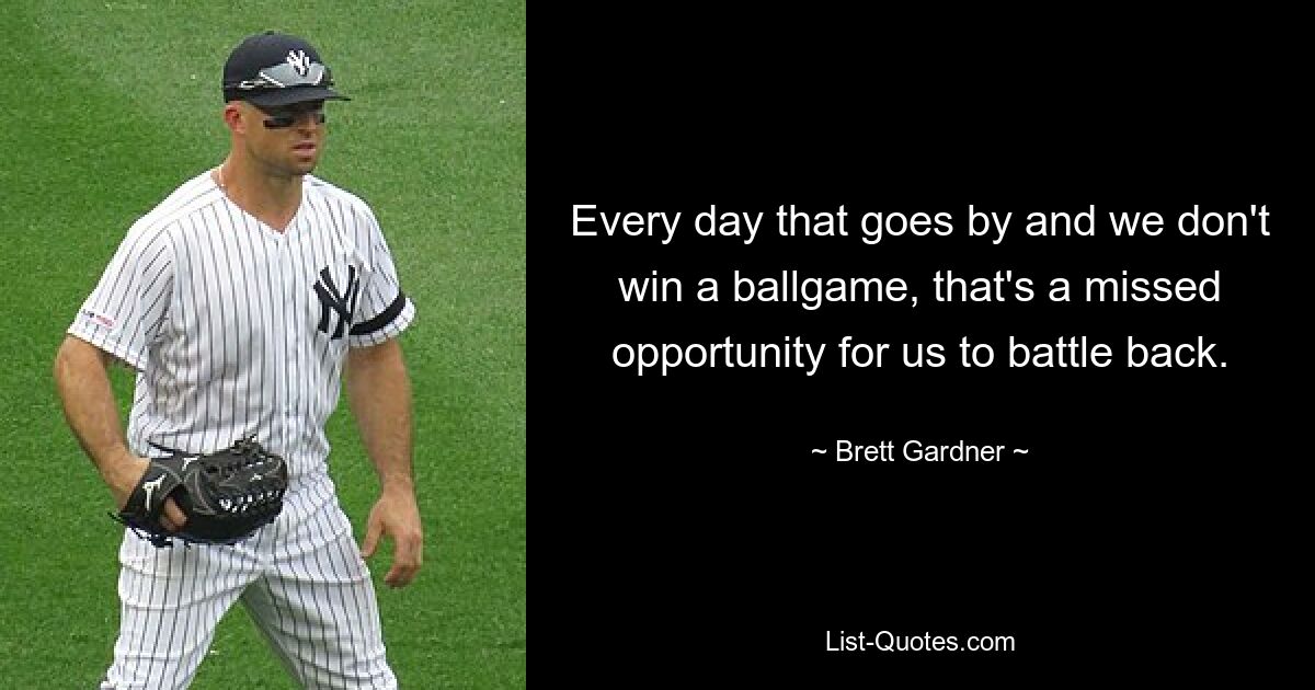 Every day that goes by and we don't win a ballgame, that's a missed opportunity for us to battle back. — © Brett Gardner